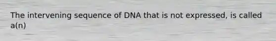 The intervening sequence of DNA that is not expressed, is called a(n)