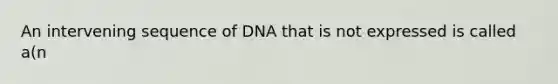 An intervening sequence of DNA that is not expressed is called a(n