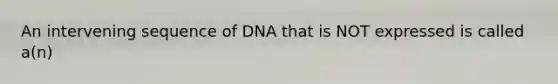 An intervening sequence of DNA that is NOT expressed is called a(n)