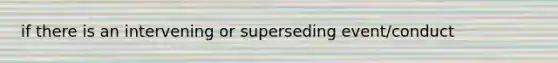 if there is an intervening or superseding event/conduct