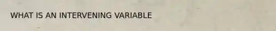 WHAT IS AN INTERVENING VARIABLE