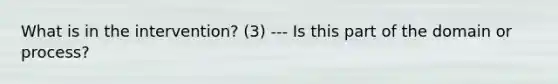 What is in the intervention? (3) --- Is this part of the domain or process?