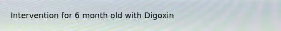 Intervention for 6 month old with Digoxin