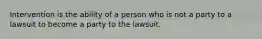 Intervention is the ability of a person who is not a party to a lawsuit to become a party to the lawsuit.