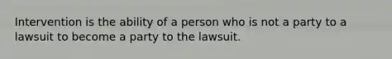 Intervention is the ability of a person who is not a party to a lawsuit to become a party to the lawsuit.