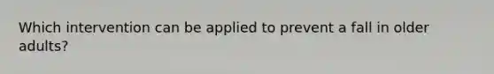 Which intervention can be applied to prevent a fall in older adults?