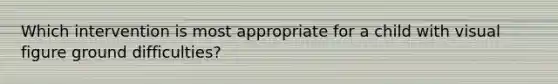 Which intervention is most appropriate for a child with visual figure ground difficulties?