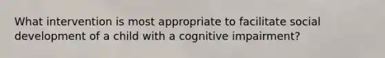 What intervention is most appropriate to facilitate social development of a child with a cognitive impairment?