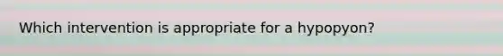 Which intervention is appropriate for a hypopyon?