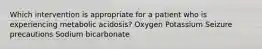 Which intervention is appropriate for a patient who is experiencing metabolic acidosis? Oxygen Potassium Seizure precautions Sodium bicarbonate