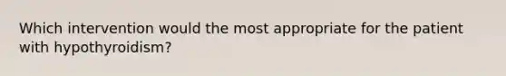 Which intervention would the most appropriate for the patient with hypothyroidism?