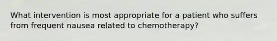 What intervention is most appropriate for a patient who suffers from frequent nausea related to chemotherapy?