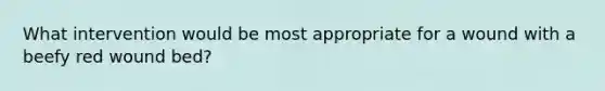 What intervention would be most appropriate for a wound with a beefy red wound bed?