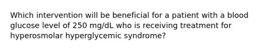 Which intervention will be beneficial for a patient with a blood glucose level of 250 mg/dL who is receiving treatment for hyperosmolar hyperglycemic syndrome?