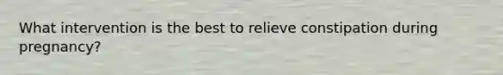 What intervention is the best to relieve constipation during pregnancy?