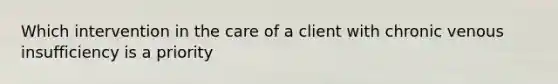 Which intervention in the care of a client with chronic venous insufficiency is a priority