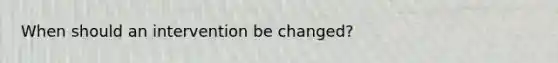 When should an intervention be changed?