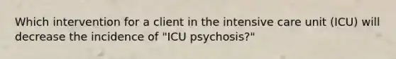 Which intervention for a client in the intensive care unit (ICU) will decrease the incidence of "ICU psychosis?"