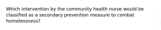 Which intervention by the community health nurse would be classified as a secondary prevention measure to combat homelessness?