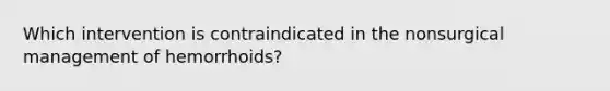 Which intervention is contraindicated in the nonsurgical management of hemorrhoids?