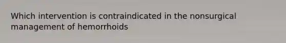 Which intervention is contraindicated in the nonsurgical management of hemorrhoids