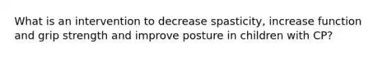 What is an intervention to decrease spasticity, increase function and grip strength and improve posture in children with CP?