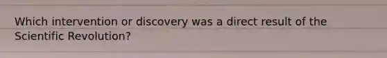 Which intervention or discovery was a direct result of the Scientific Revolution?