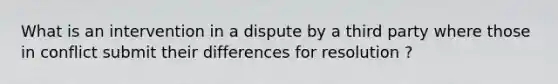 What is an intervention in a dispute by a third party where those in conflict submit their differences for resolution ?