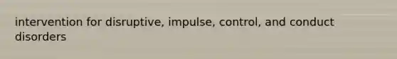intervention for disruptive, impulse, control, and conduct disorders