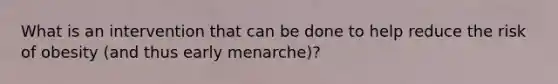 What is an intervention that can be done to help reduce the risk of obesity (and thus early menarche)?