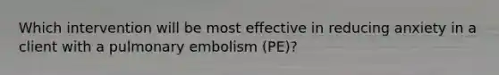 Which intervention will be most effective in reducing anxiety in a client with a pulmonary embolism (PE)?