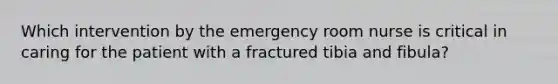 Which intervention by the emergency room nurse is critical in caring for the patient with a fractured tibia and fibula?