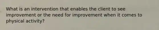 What is an intervention that enables the client to see improvement or the need for improvement when it comes to physical activity?