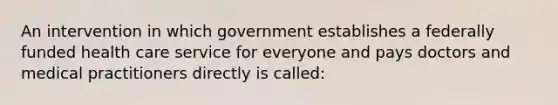 An intervention in which government establishes a federally funded health care service for everyone and pays doctors and medical practitioners directly is called: