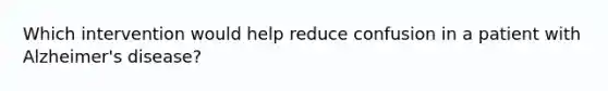 Which intervention would help reduce confusion in a patient with Alzheimer's disease?