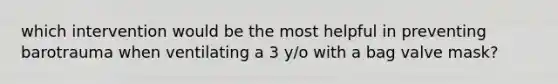 which intervention would be the most helpful in preventing barotrauma when ventilating a 3 y/o with a bag valve mask?