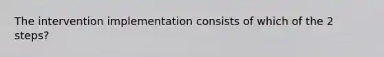 The intervention implementation consists of which of the 2 steps?