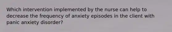 Which intervention implemented by the nurse can help to decrease the frequency of anxiety episodes in the client with panic anxiety disorder?