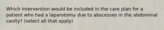 Which intervention would be included in the care plan for a patient who had a laparotomy due to abscesses in the abdominal cavity? (select all that apply)