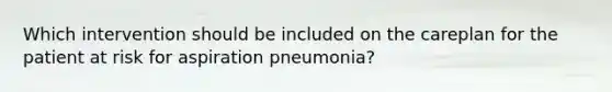 Which intervention should be included on the careplan for the patient at risk for aspiration pneumonia?