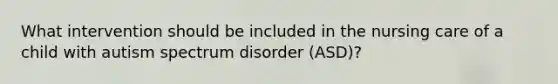 What intervention should be included in the nursing care of a child with autism spectrum disorder (ASD)?