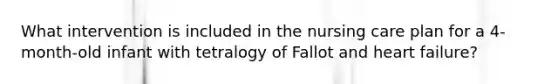 What intervention is included in the nursing care plan for a 4-month-old infant with tetralogy of Fallot and heart failure?