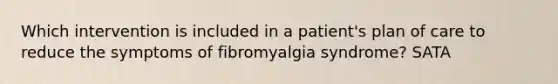 Which intervention is included in a patient's plan of care to reduce the symptoms of fibromyalgia syndrome? SATA