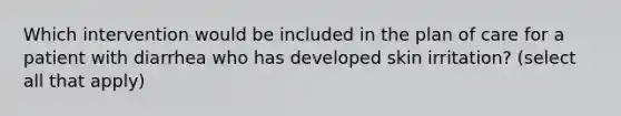 Which intervention would be included in the plan of care for a patient with diarrhea who has developed skin irritation? (select all that apply)