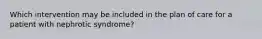 Which intervention may be included in the plan of care for a patient with nephrotic syndrome?