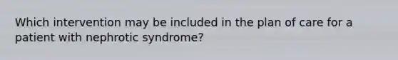 Which intervention may be included in the plan of care for a patient with nephrotic syndrome?