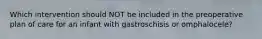 Which intervention should NOT be included in the preoperative plan of care for an infant with gastroschisis or omphalocele?