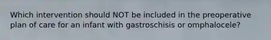 Which intervention should NOT be included in the preoperative plan of care for an infant with gastroschisis or omphalocele?