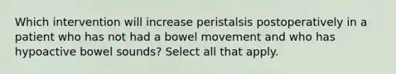 Which intervention will increase peristalsis postoperatively in a patient who has not had a bowel movement and who has hypoactive bowel sounds? Select all that apply.