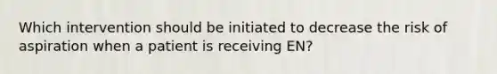 Which intervention should be initiated to decrease the risk of aspiration when a patient is receiving EN?